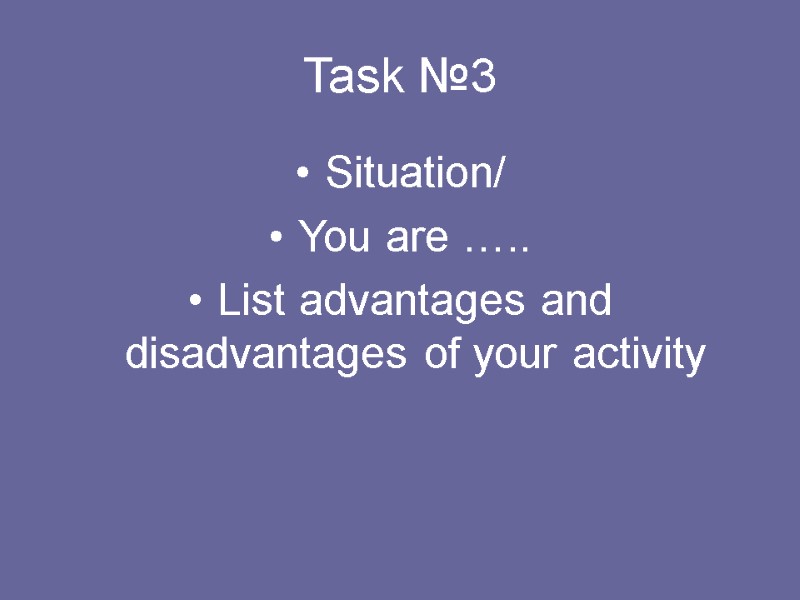 Task №3 Situation/ You are ….. List advantages and disadvantages of your activity